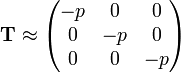 mathbf{T} approx begin{pmatrix}   -p & 0 & 0    0 & -p & 0      0 & 0 & -p end{pmatrix}